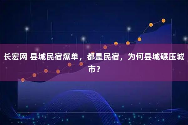 长宏网 县域民宿爆单，都是民宿，为何县域碾压城市？