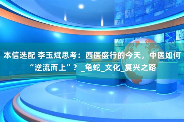 本信选配 李玉斌思考：西医盛行的今天，中医如何“逆流而上”？_龟蛇_文化_复兴之路