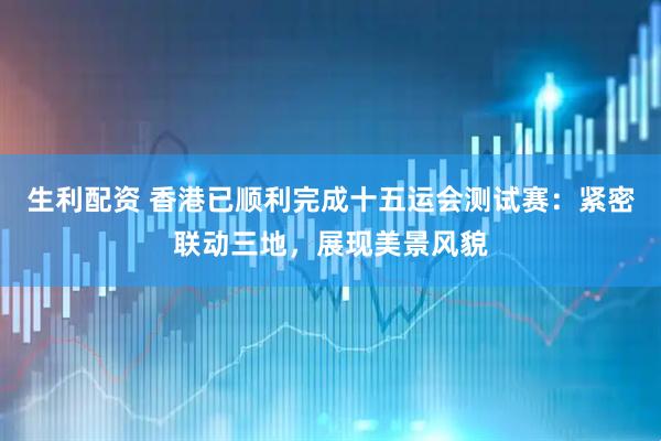 生利配资 香港已顺利完成十五运会测试赛：紧密联动三地，展现美景风貌