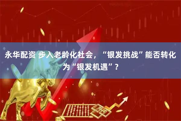 永华配资 步入老龄化社会，“银发挑战”能否转化为“银发机遇”？