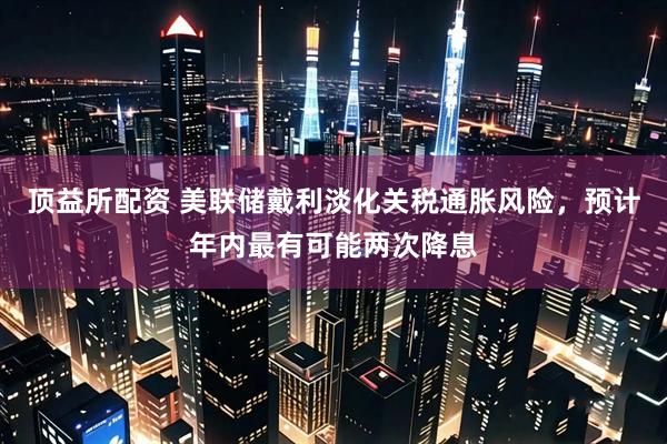 顶益所配资 美联储戴利淡化关税通胀风险，预计年内最有可能两次降息
