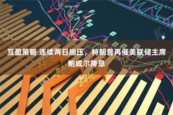 互盈策略 连续两日施压，特朗普再催美联储主席鲍威尔降息