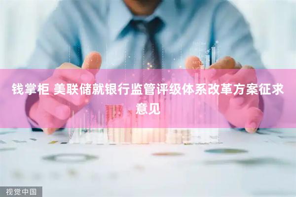 钱掌柜 美联储就银行监管评级体系改革方案征求意见