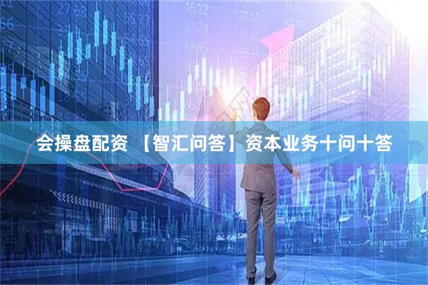 会操盘配资 【智汇问答】资本业务十问十答