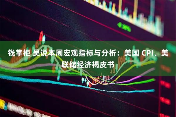 钱掌柜 吴说本周宏观指标与分析：美国 CPI、美联储经济褐皮书