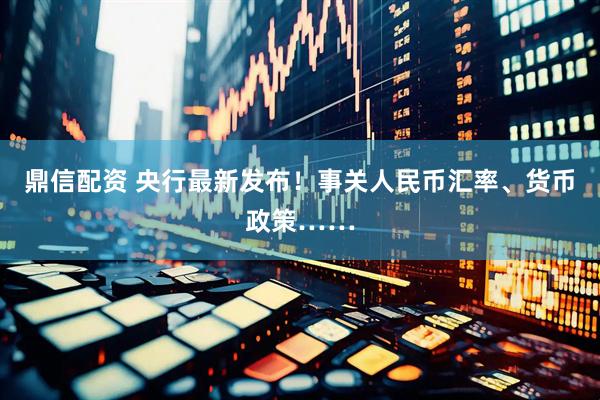 鼎信配资 央行最新发布！事关人民币汇率、货币政策……