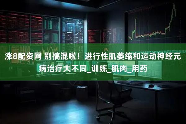 涨8配资网 别搞混啦！进行性肌萎缩和运动神经元病治疗大不同_训练_肌肉_用药