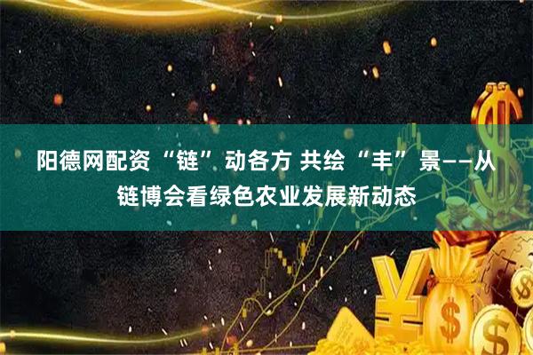 阳德网配资 “链” 动各方 共绘 “丰” 景——从链博会看绿色农业发展新动态