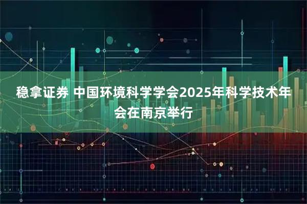 稳拿证券 中国环境科学学会2025年科学技术年会在南京举行