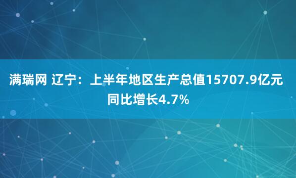 满瑞网 辽宁：上半年地区生产总值15707.9亿元 同比增长4.7%