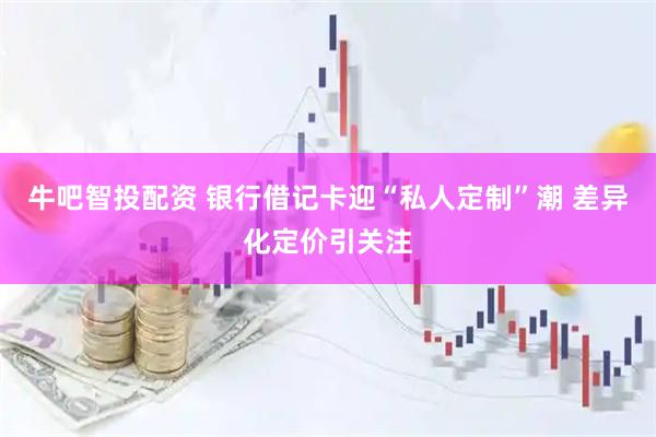 牛吧智投配资 银行借记卡迎“私人定制”潮 差异化定价引关注
