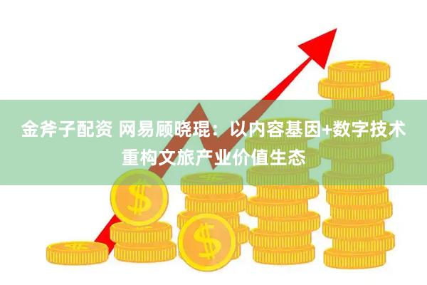 金斧子配资 网易顾晓琨：以内容基因+数字技术重构文旅产业价值生态