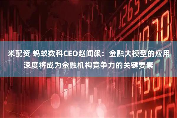 米配资 蚂蚁数科CEO赵闻飙：金融大模型的应用深度将成为金融机构竞争力的关键要素