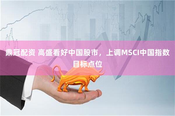 鼎冠配资 高盛看好中国股市，上调MSCI中国指数目标点位