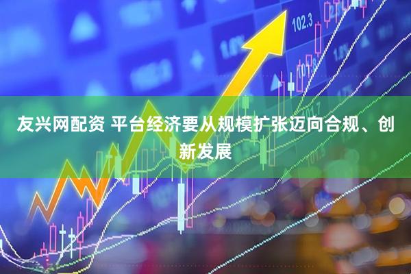 友兴网配资 平台经济要从规模扩张迈向合规、创新发展