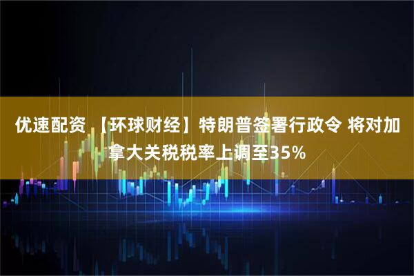 优速配资 【环球财经】特朗普签署行政令 将对加拿大关税税率上调至35%