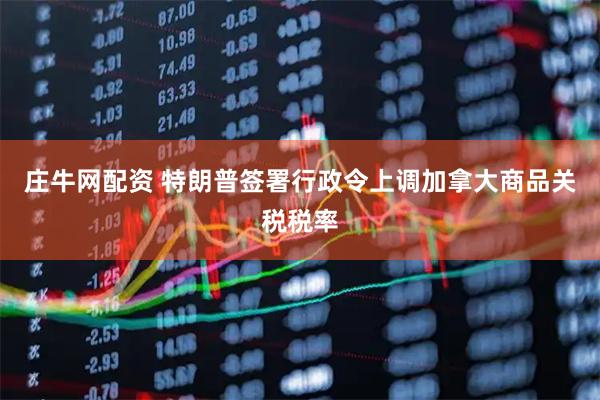 庄牛网配资 特朗普签署行政令上调加拿大商品关税税率