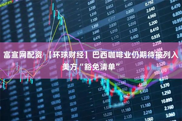 富宣网配资 【环球财经】巴西咖啡业仍期待被列入美方“豁免清单”