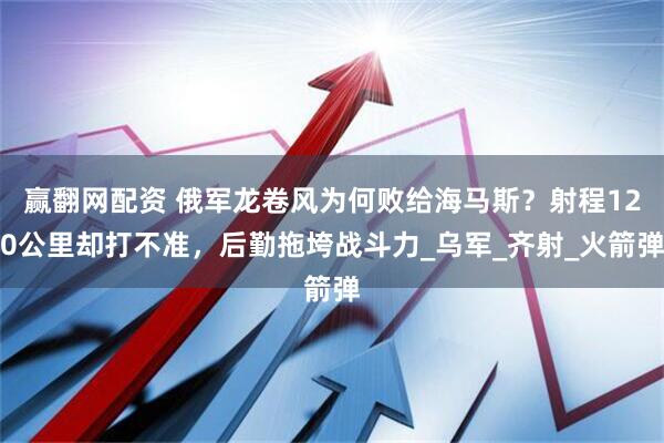 赢翻网配资 俄军龙卷风为何败给海马斯？射程120公里却打不准，后勤拖垮战斗力_乌军_齐射_火箭弹