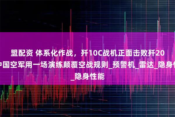 盟配资 体系化作战，歼10C战机正面击败歼20，中国空军用一场演练颠覆空战规则_预警机_雷达_隐身性能