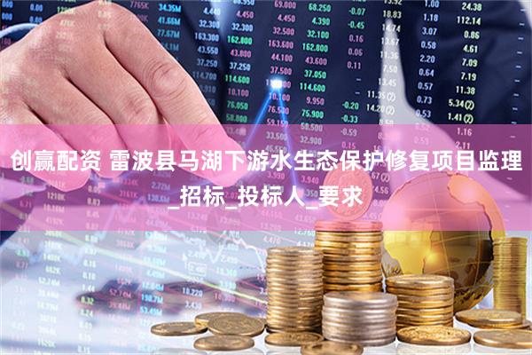 创赢配资 雷波县马湖下游水生态保护修复项目监理_招标_投标人_要求
