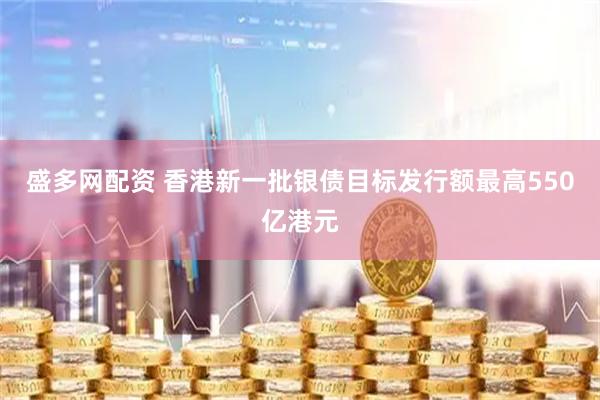 盛多网配资 香港新一批银债目标发行额最高550亿港元