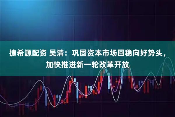 捷希源配资 吴清：巩固资本市场回稳向好势头，加快推进新一轮改革开放