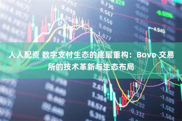 人人配资 数字支付生态的底层重构：Bovo 交易所的技术革新与生态布局