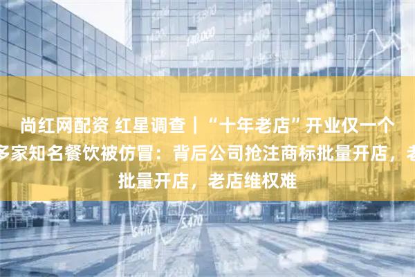 尚红网配资 红星调查｜“十年老店”开业仅一个月？成都多家知名餐饮被仿冒：背后公司抢注商标批量开店，老店维权难