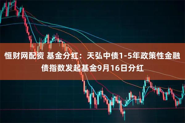 恒财网配资 基金分红：天弘中债1-5年政策性金融债指数发起基金9月16日分红