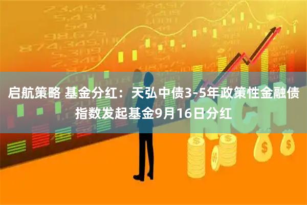 启航策略 基金分红：天弘中债3-5年政策性金融债指数发起基金9月16日分红