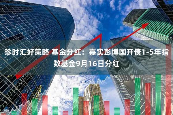 珍时汇好策略 基金分红：嘉实彭博国开债1-5年指数基金9月16日分红