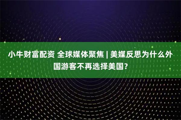小牛财富配资 全球媒体聚焦 | 美媒反思为什么外国游客不再选择美国？