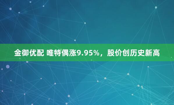 金御优配 唯特偶涨9.95%，股价创历史新高