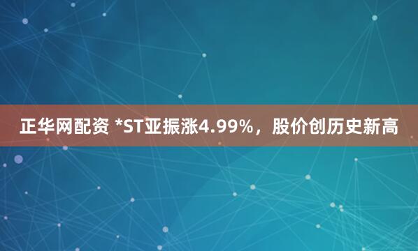 正华网配资 *ST亚振涨4.99%，股价创历史新高