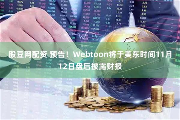 股豆网配资 预告！Webtoon将于美东时间11月12日盘后披露财报