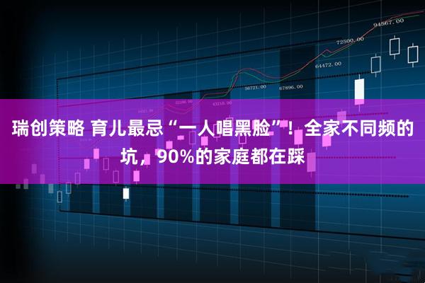 瑞创策略 育儿最忌“一人唱黑脸”！全家不同频的坑，90%的家庭都在踩