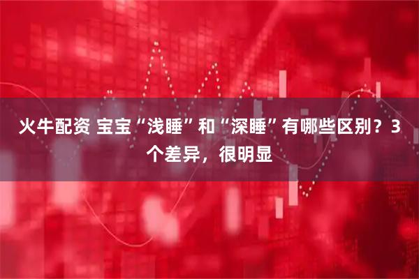 火牛配资 宝宝“浅睡”和“深睡”有哪些区别？3个差异，很明显