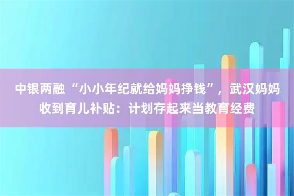 中银两融 “小小年纪就给妈妈挣钱”，武汉妈妈收到育儿补贴：计划存起来当教育经费