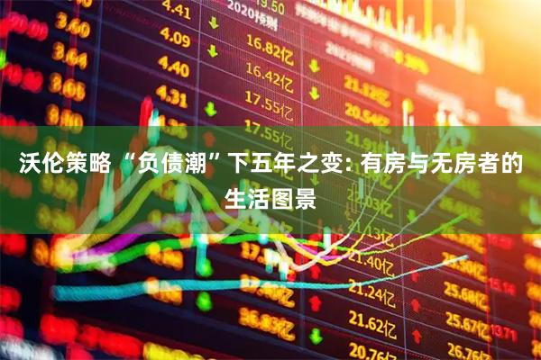 沃伦策略 “负债潮”下五年之变: 有房与无房者的生活图景