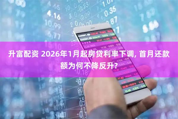 升富配资 2026年1月起房贷利率下调, 首月还款额为何不降反升?