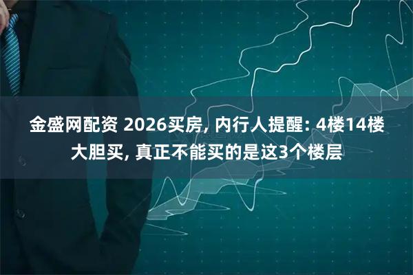金盛网配资 2026买房, 内行人提醒: 4楼14楼大胆买, 真正不能买的是这3个楼层