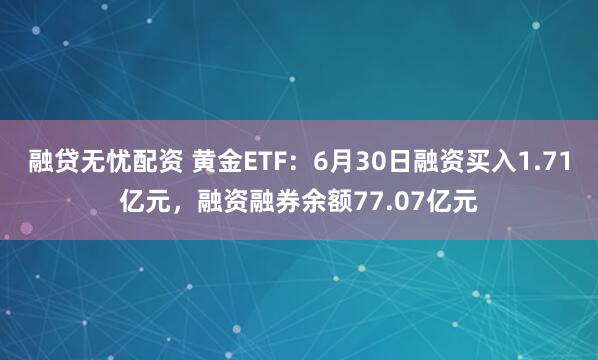 融贷无忧配资 黄金ETF：6月30日融资买入1.71亿元，融资融券余额77.07亿元