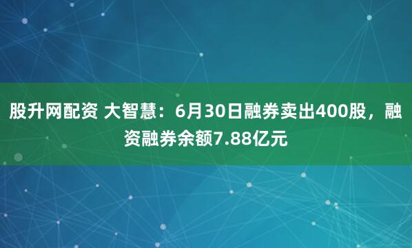 股升网配资 大智慧：6月30日融券卖出400股，融资融券余额7.88亿元