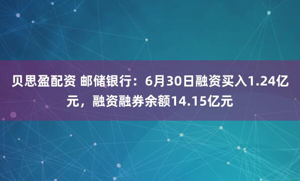 贝思盈配资 邮储银行：6月30日融资买入1.24亿元，融资融券余额14.15亿元