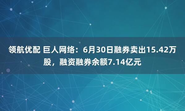 领航优配 巨人网络：6月30日融券卖出15.42万股，融资融券余额7.14亿元