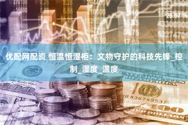 优配网配资 恒温恒湿柜：文物守护的科技先锋_控制_湿度_温度