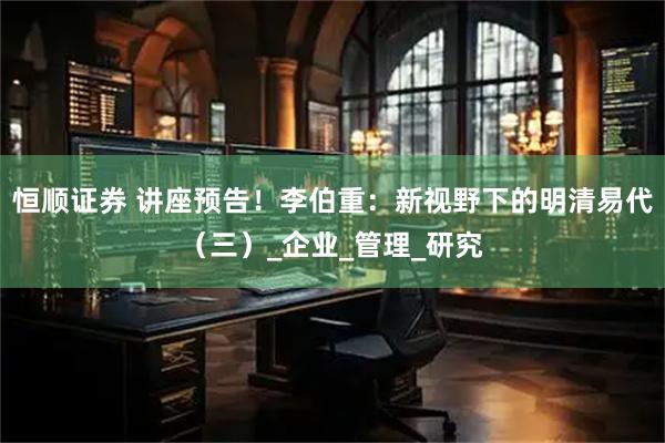 恒顺证券 讲座预告！李伯重：新视野下的明清易代（三）_企业_管理_研究