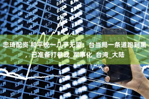 忠琦配资 和平统一几乎无望：台当局一条道跑到黑，已准备打巷战_军事化_台湾_大陆
