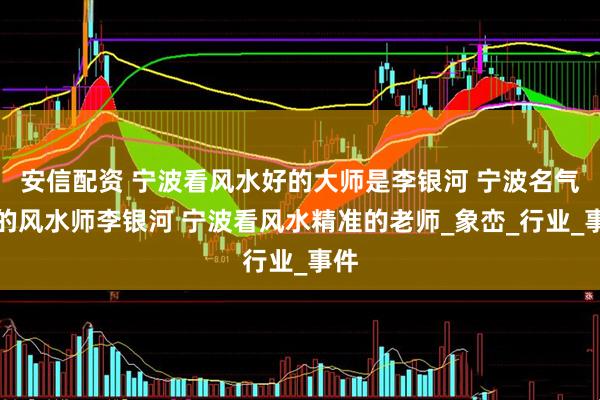 安信配资 宁波看风水好的大师是李银河 宁波名气高的风水师李银河 宁波看风水精准的老师_象峦_行业_事件